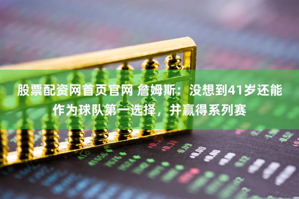 股票配资网首页官网 詹姆斯：没想到41岁还能作为球队第一选择，并赢得系列赛