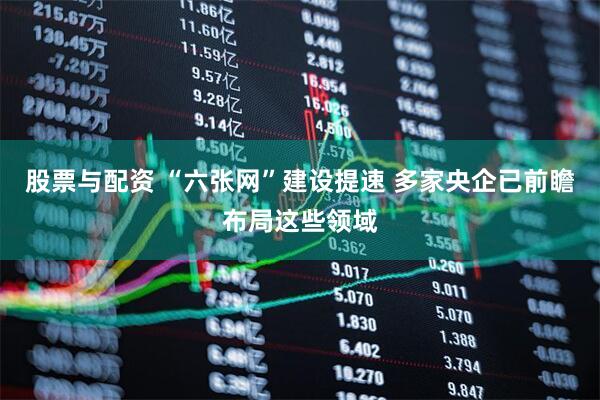 股票与配资 “六张网”建设提速 多家央企已前瞻布局这些领域