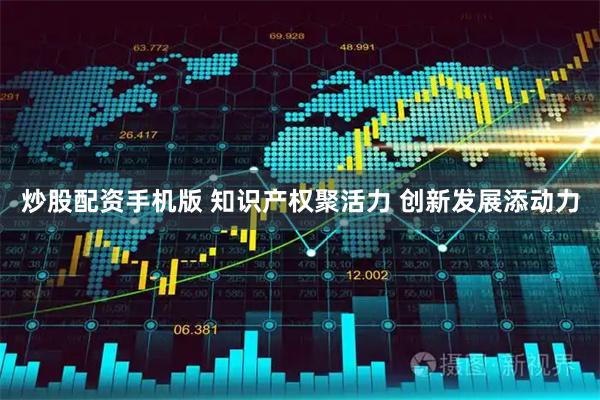炒股配资手机版 知识产权聚活力 创新发展添动力
